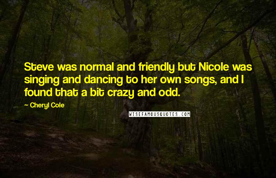 Cheryl Cole Quotes: Steve was normal and friendly but Nicole was singing and dancing to her own songs, and I found that a bit crazy and odd.