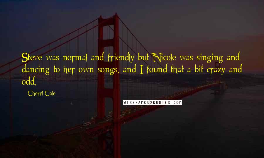 Cheryl Cole Quotes: Steve was normal and friendly but Nicole was singing and dancing to her own songs, and I found that a bit crazy and odd.