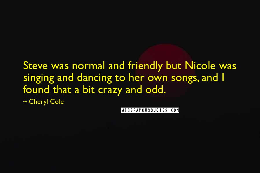 Cheryl Cole Quotes: Steve was normal and friendly but Nicole was singing and dancing to her own songs, and I found that a bit crazy and odd.