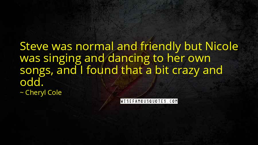 Cheryl Cole Quotes: Steve was normal and friendly but Nicole was singing and dancing to her own songs, and I found that a bit crazy and odd.