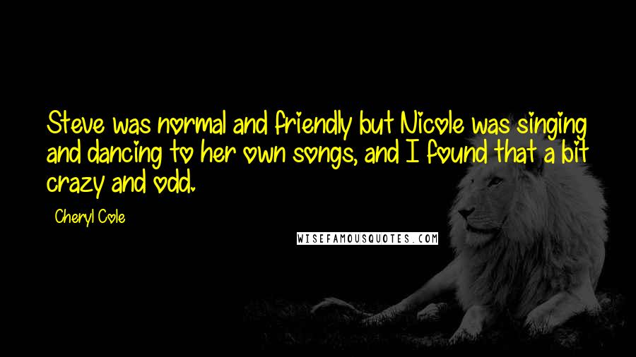 Cheryl Cole Quotes: Steve was normal and friendly but Nicole was singing and dancing to her own songs, and I found that a bit crazy and odd.