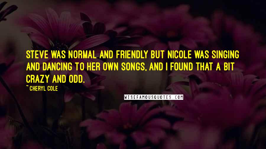 Cheryl Cole Quotes: Steve was normal and friendly but Nicole was singing and dancing to her own songs, and I found that a bit crazy and odd.