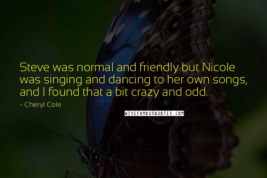 Cheryl Cole Quotes: Steve was normal and friendly but Nicole was singing and dancing to her own songs, and I found that a bit crazy and odd.