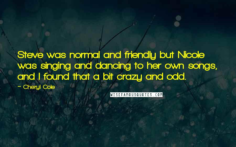 Cheryl Cole Quotes: Steve was normal and friendly but Nicole was singing and dancing to her own songs, and I found that a bit crazy and odd.