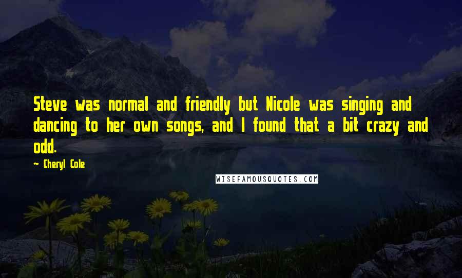 Cheryl Cole Quotes: Steve was normal and friendly but Nicole was singing and dancing to her own songs, and I found that a bit crazy and odd.