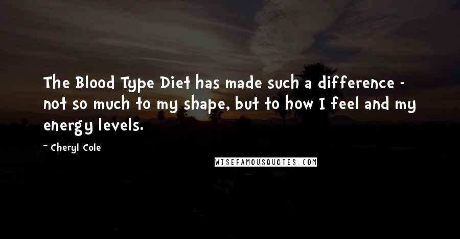 Cheryl Cole Quotes: The Blood Type Diet has made such a difference - not so much to my shape, but to how I feel and my energy levels.