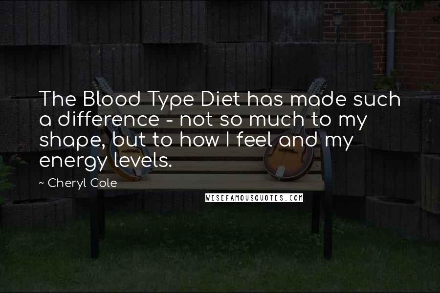Cheryl Cole Quotes: The Blood Type Diet has made such a difference - not so much to my shape, but to how I feel and my energy levels.