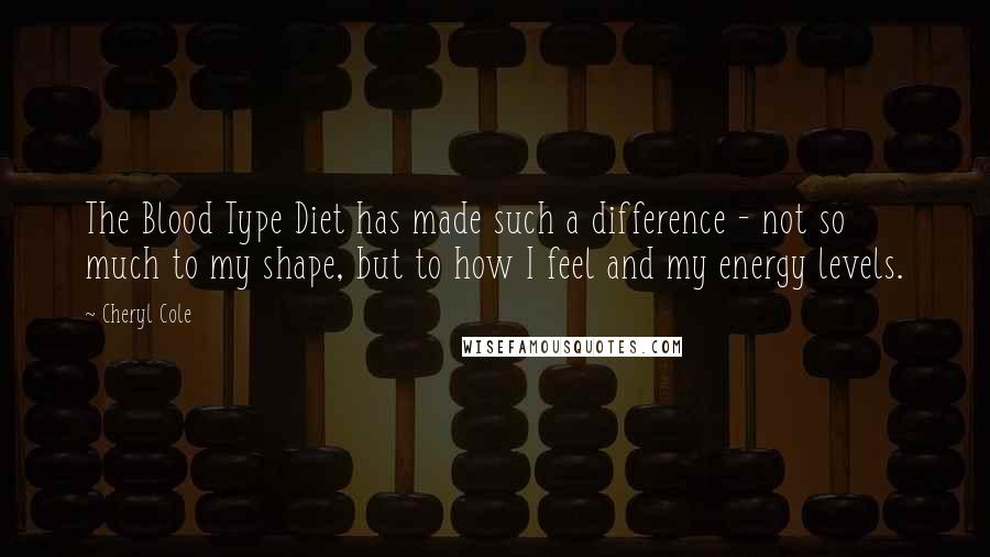 Cheryl Cole Quotes: The Blood Type Diet has made such a difference - not so much to my shape, but to how I feel and my energy levels.