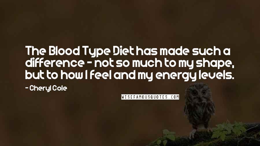 Cheryl Cole Quotes: The Blood Type Diet has made such a difference - not so much to my shape, but to how I feel and my energy levels.