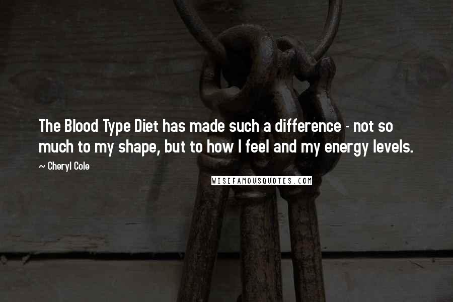 Cheryl Cole Quotes: The Blood Type Diet has made such a difference - not so much to my shape, but to how I feel and my energy levels.