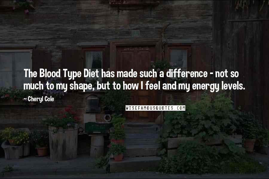 Cheryl Cole Quotes: The Blood Type Diet has made such a difference - not so much to my shape, but to how I feel and my energy levels.