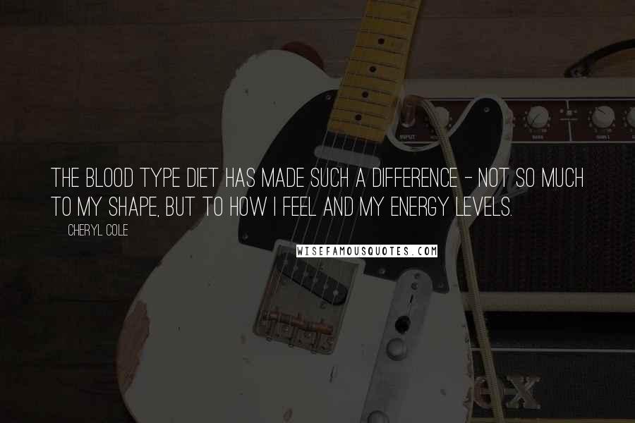 Cheryl Cole Quotes: The Blood Type Diet has made such a difference - not so much to my shape, but to how I feel and my energy levels.