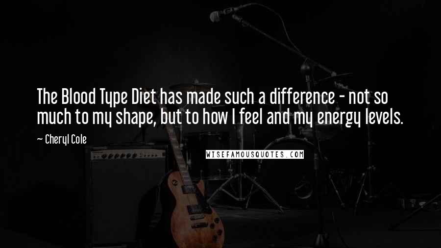 Cheryl Cole Quotes: The Blood Type Diet has made such a difference - not so much to my shape, but to how I feel and my energy levels.