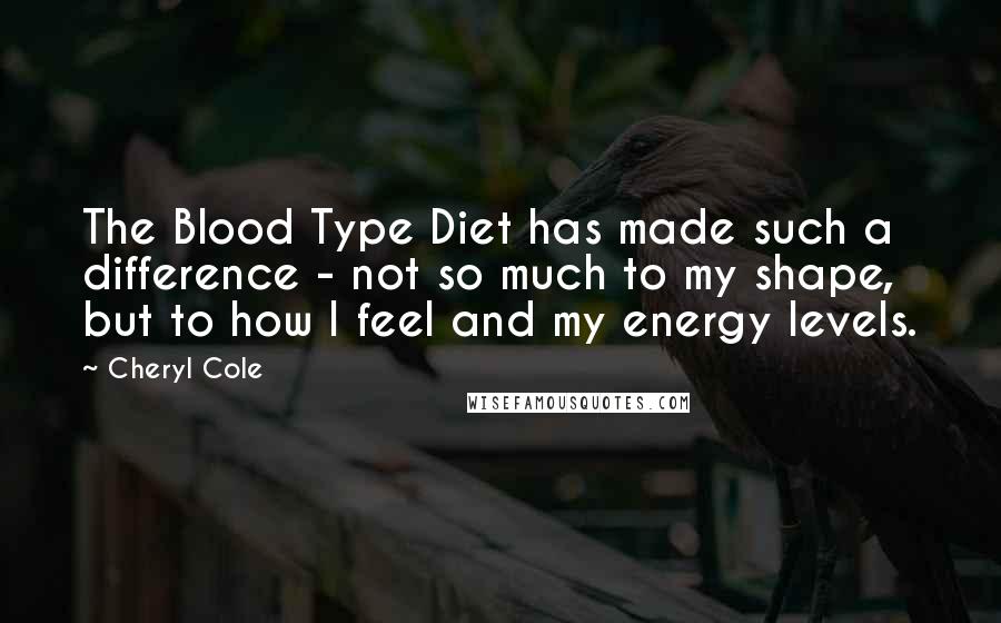 Cheryl Cole Quotes: The Blood Type Diet has made such a difference - not so much to my shape, but to how I feel and my energy levels.