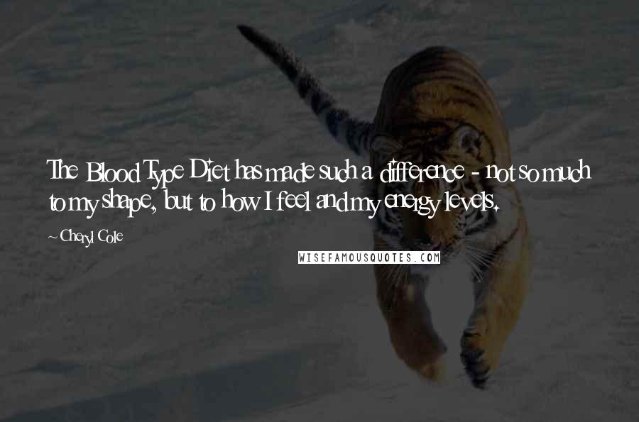 Cheryl Cole Quotes: The Blood Type Diet has made such a difference - not so much to my shape, but to how I feel and my energy levels.