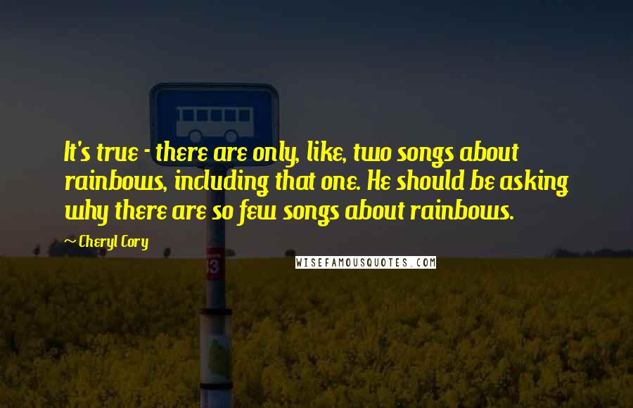 Cheryl Cory Quotes: It's true - there are only, like, two songs about rainbows, including that one. He should be asking why there are so few songs about rainbows.
