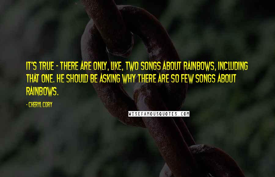 Cheryl Cory Quotes: It's true - there are only, like, two songs about rainbows, including that one. He should be asking why there are so few songs about rainbows.