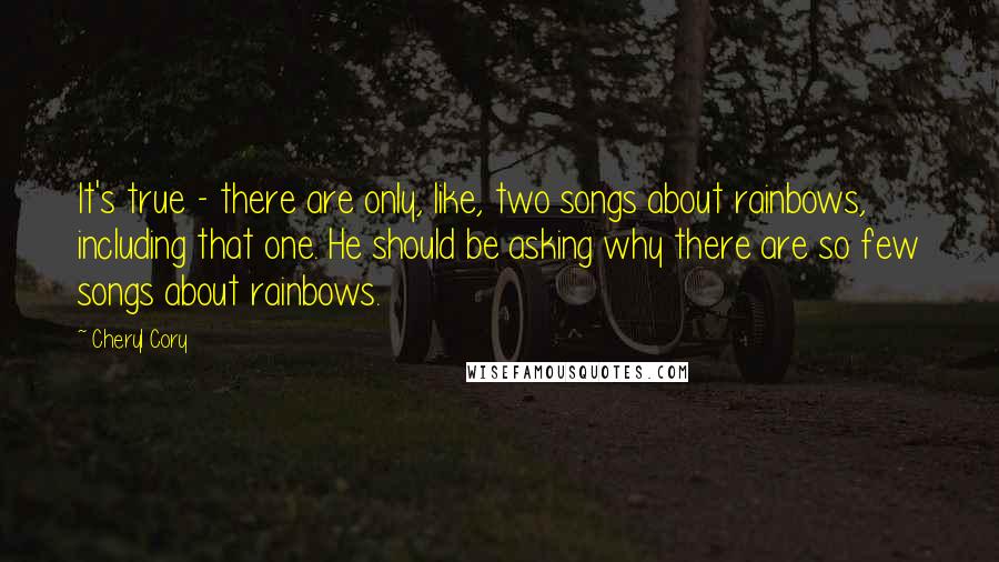 Cheryl Cory Quotes: It's true - there are only, like, two songs about rainbows, including that one. He should be asking why there are so few songs about rainbows.