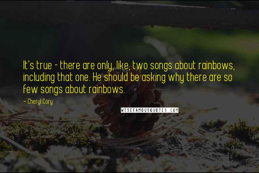 Cheryl Cory Quotes: It's true - there are only, like, two songs about rainbows, including that one. He should be asking why there are so few songs about rainbows.