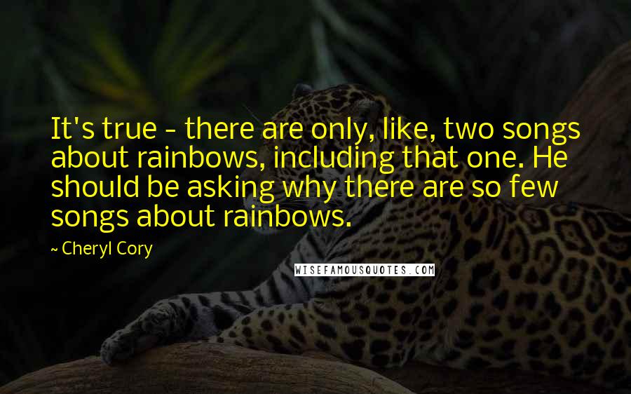 Cheryl Cory Quotes: It's true - there are only, like, two songs about rainbows, including that one. He should be asking why there are so few songs about rainbows.