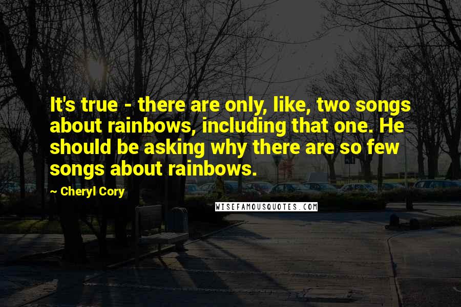 Cheryl Cory Quotes: It's true - there are only, like, two songs about rainbows, including that one. He should be asking why there are so few songs about rainbows.