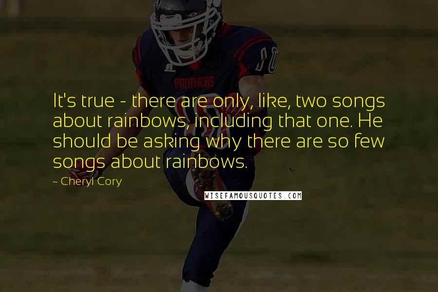 Cheryl Cory Quotes: It's true - there are only, like, two songs about rainbows, including that one. He should be asking why there are so few songs about rainbows.