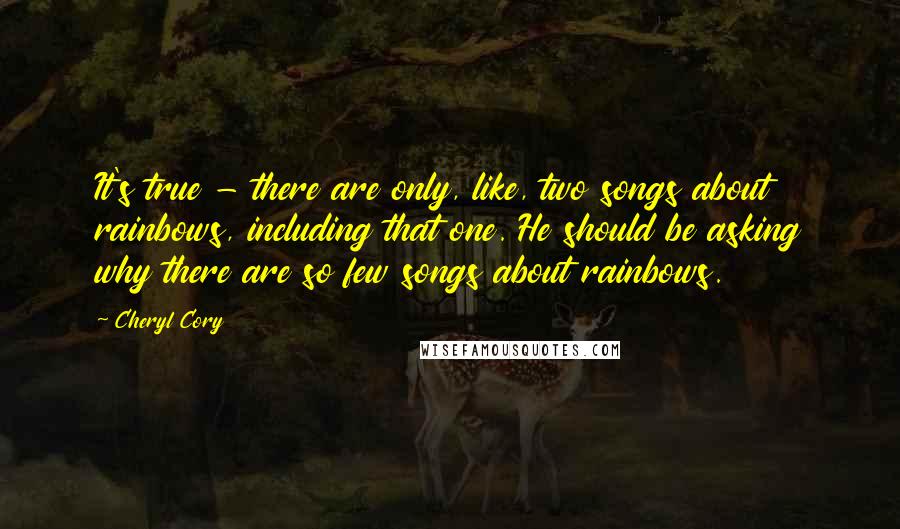 Cheryl Cory Quotes: It's true - there are only, like, two songs about rainbows, including that one. He should be asking why there are so few songs about rainbows.