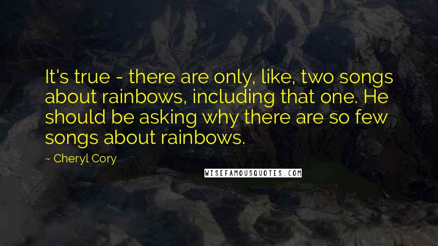 Cheryl Cory Quotes: It's true - there are only, like, two songs about rainbows, including that one. He should be asking why there are so few songs about rainbows.