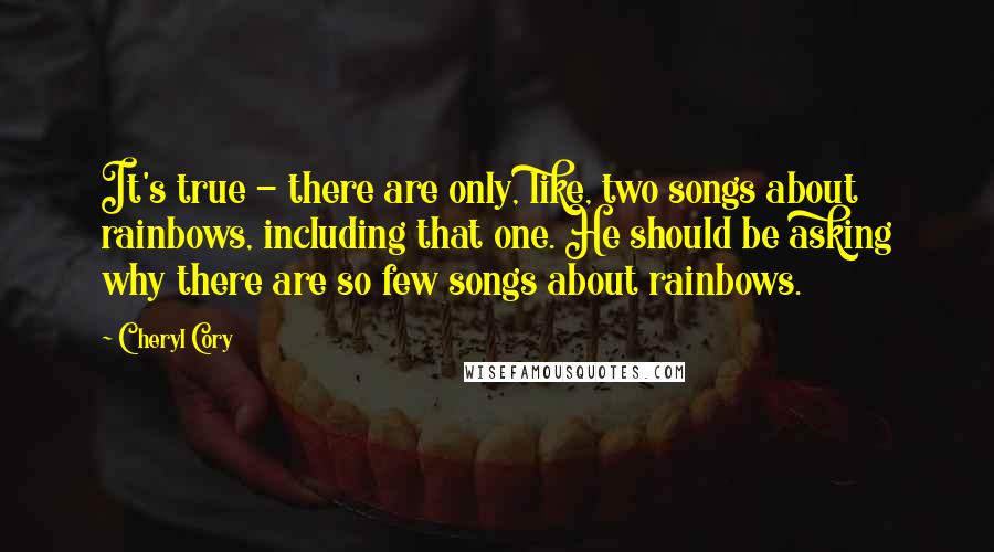 Cheryl Cory Quotes: It's true - there are only, like, two songs about rainbows, including that one. He should be asking why there are so few songs about rainbows.