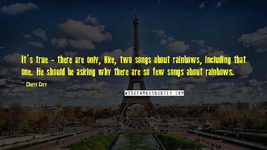 Cheryl Cory Quotes: It's true - there are only, like, two songs about rainbows, including that one. He should be asking why there are so few songs about rainbows.