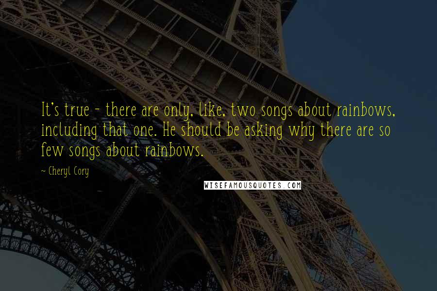 Cheryl Cory Quotes: It's true - there are only, like, two songs about rainbows, including that one. He should be asking why there are so few songs about rainbows.