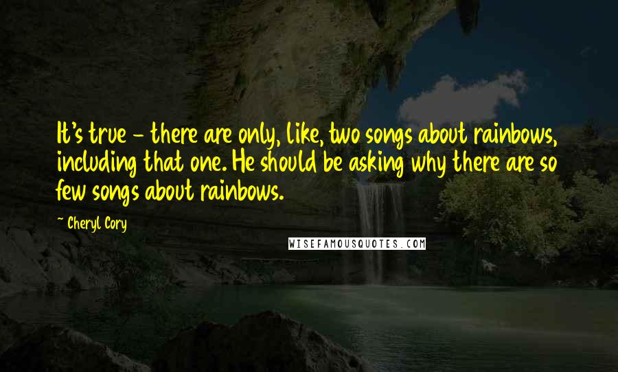 Cheryl Cory Quotes: It's true - there are only, like, two songs about rainbows, including that one. He should be asking why there are so few songs about rainbows.