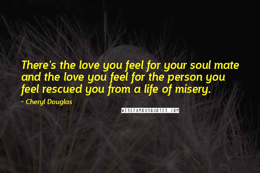 Cheryl Douglas Quotes: There's the love you feel for your soul mate and the love you feel for the person you feel rescued you from a life of misery.