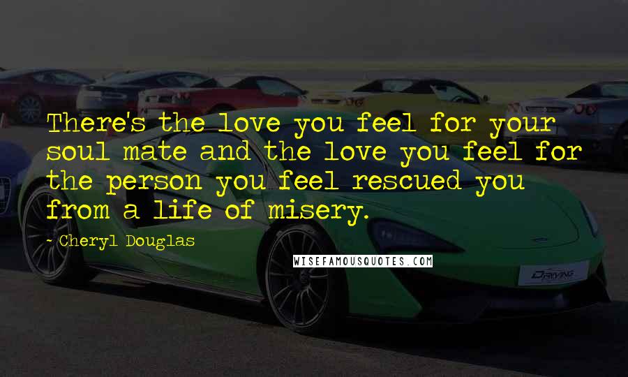 Cheryl Douglas Quotes: There's the love you feel for your soul mate and the love you feel for the person you feel rescued you from a life of misery.