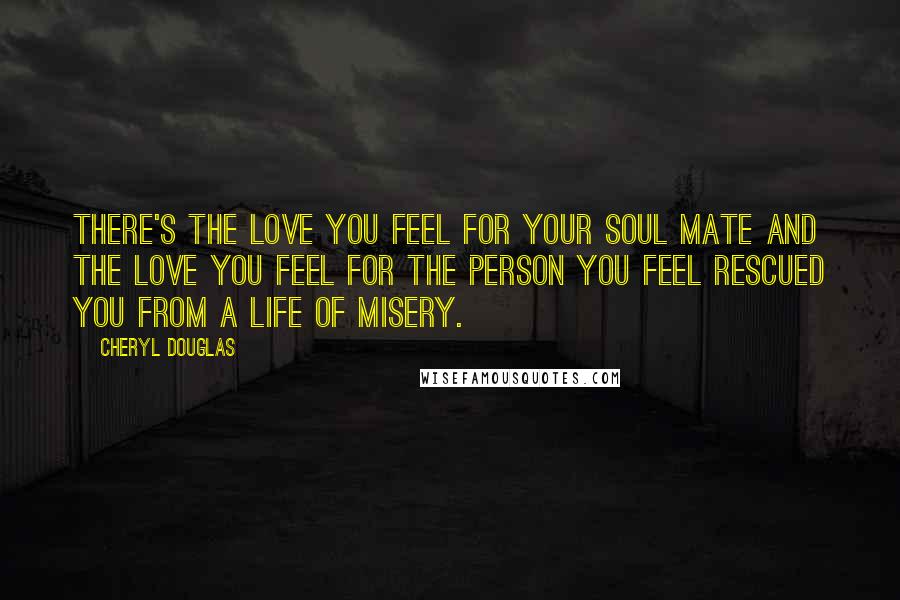 Cheryl Douglas Quotes: There's the love you feel for your soul mate and the love you feel for the person you feel rescued you from a life of misery.