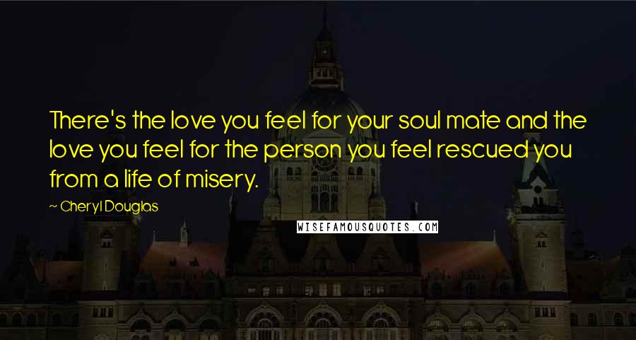 Cheryl Douglas Quotes: There's the love you feel for your soul mate and the love you feel for the person you feel rescued you from a life of misery.