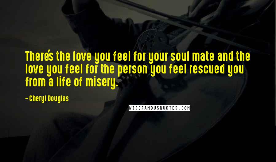 Cheryl Douglas Quotes: There's the love you feel for your soul mate and the love you feel for the person you feel rescued you from a life of misery.