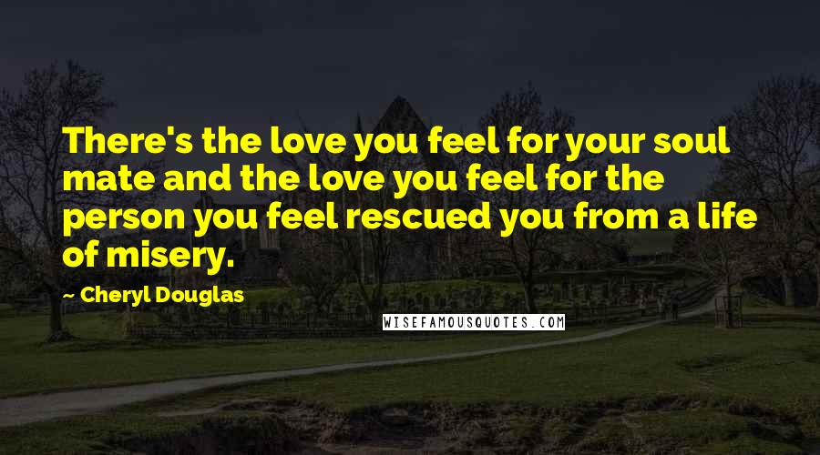 Cheryl Douglas Quotes: There's the love you feel for your soul mate and the love you feel for the person you feel rescued you from a life of misery.