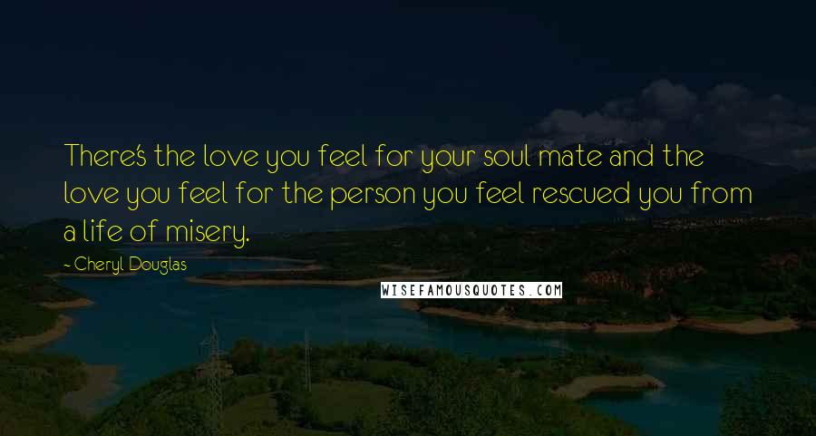 Cheryl Douglas Quotes: There's the love you feel for your soul mate and the love you feel for the person you feel rescued you from a life of misery.