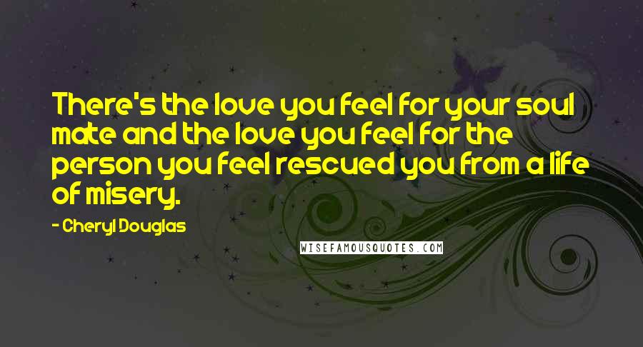 Cheryl Douglas Quotes: There's the love you feel for your soul mate and the love you feel for the person you feel rescued you from a life of misery.