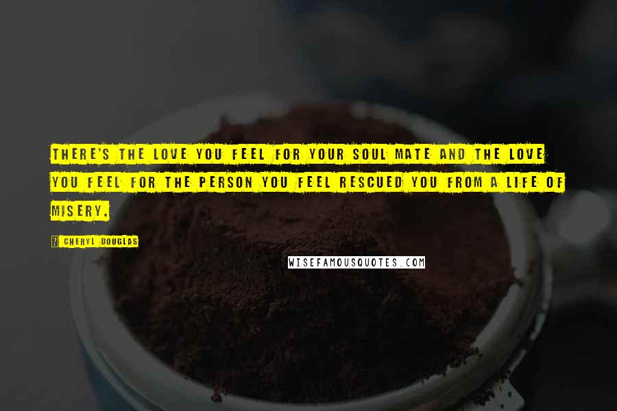 Cheryl Douglas Quotes: There's the love you feel for your soul mate and the love you feel for the person you feel rescued you from a life of misery.