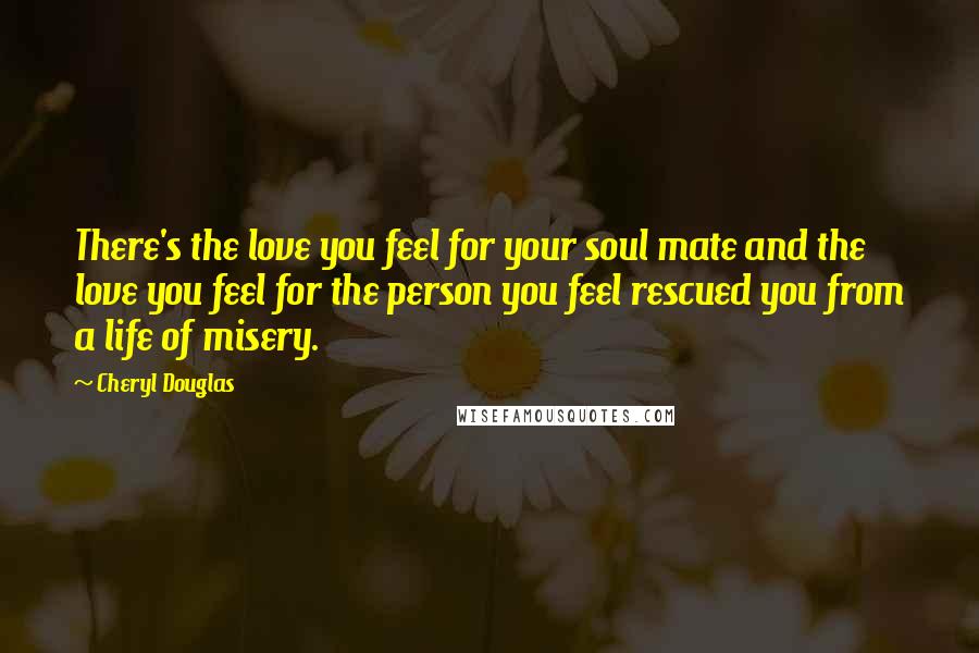 Cheryl Douglas Quotes: There's the love you feel for your soul mate and the love you feel for the person you feel rescued you from a life of misery.