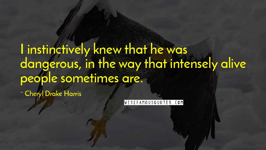 Cheryl Drake Harris Quotes: I instinctively knew that he was dangerous, in the way that intensely alive people sometimes are.