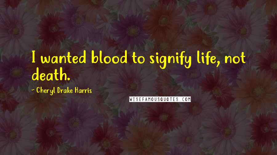 Cheryl Drake Harris Quotes: I wanted blood to signify life, not death.