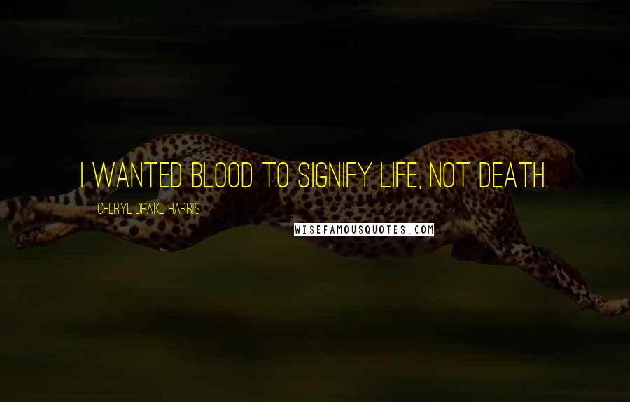 Cheryl Drake Harris Quotes: I wanted blood to signify life, not death.