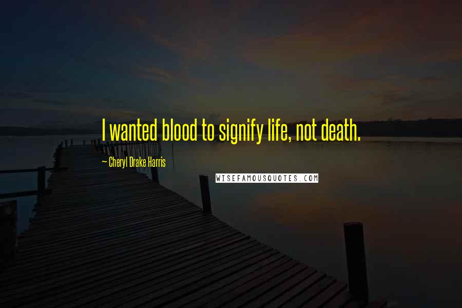 Cheryl Drake Harris Quotes: I wanted blood to signify life, not death.