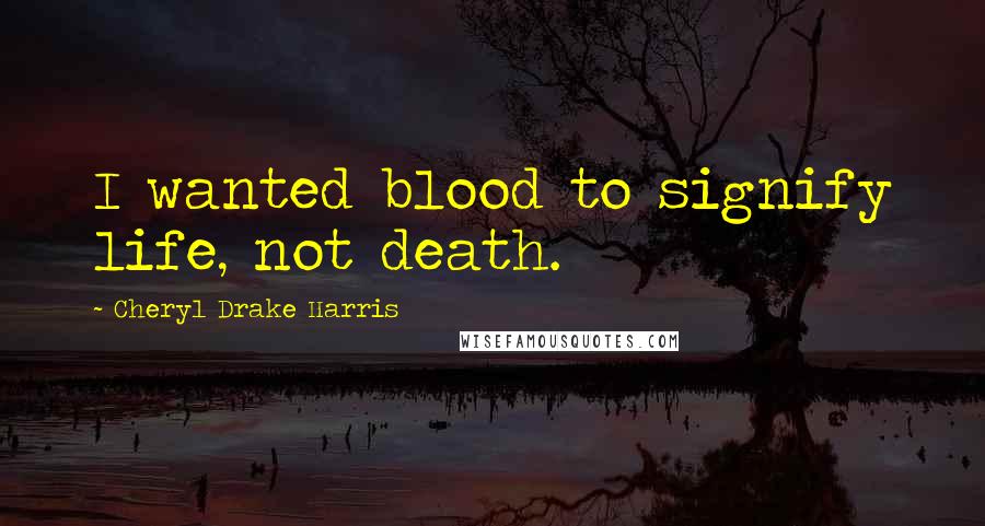 Cheryl Drake Harris Quotes: I wanted blood to signify life, not death.