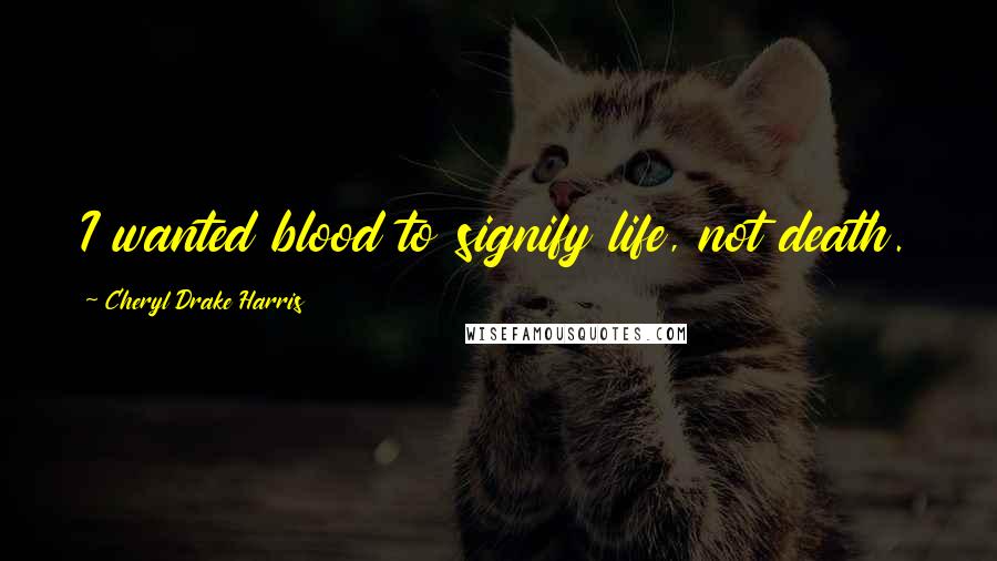 Cheryl Drake Harris Quotes: I wanted blood to signify life, not death.
