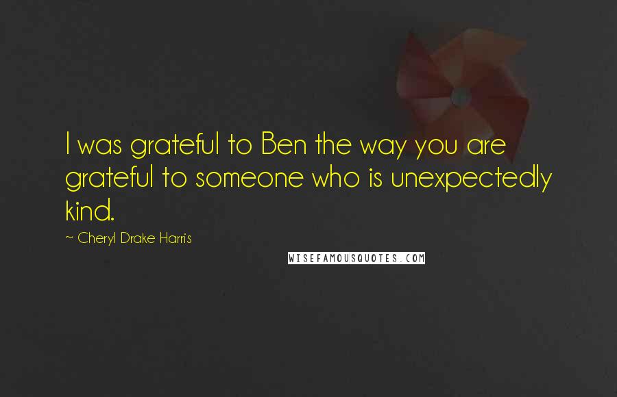 Cheryl Drake Harris Quotes: I was grateful to Ben the way you are grateful to someone who is unexpectedly kind.