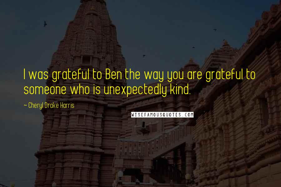 Cheryl Drake Harris Quotes: I was grateful to Ben the way you are grateful to someone who is unexpectedly kind.